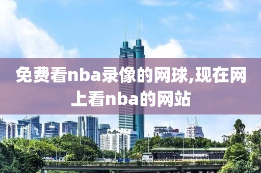 免费看nba录像的网球,现在网上看nba的网站