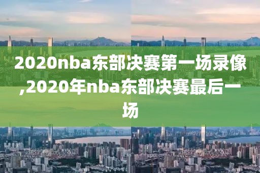 2020nba东部决赛第一场录像,2020年nba东部决赛最后一场