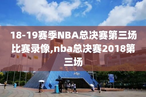 18-19赛季NBA总决赛第三场比赛录像,nba总决赛2018第三场 18-19赛季NBA总决赛第三场比赛录像,nba总决赛2018第三场