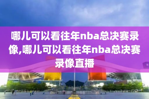 哪儿可以看往年nba总决赛录像,哪儿可以看往年nba总决赛录像直播