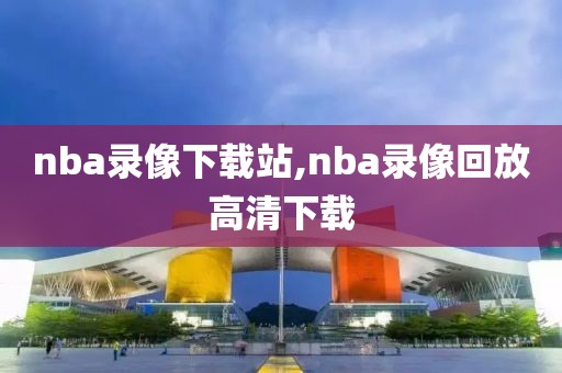 nba录像下载站,nba录像回放高清下载