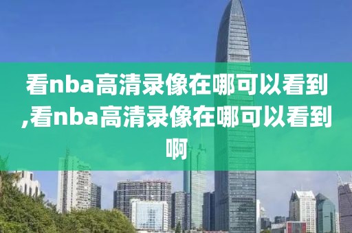 看nba高清录像在哪可以看到,看nba高清录像在哪可以看到啊
