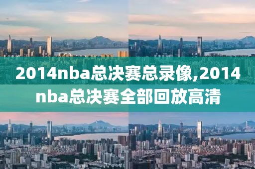 2014nba总决赛总录像,2014nba总决赛全部回放高清