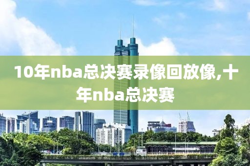 10年nba总决赛录像回放像,十年nba总决赛