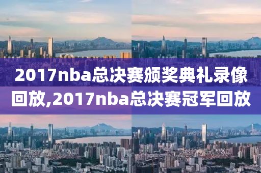 2017nba总决赛颁奖典礼录像回放,2017nba总决赛冠军回放