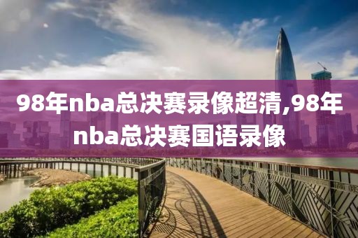 98年nba总决赛录像超清,98年nba总决赛国语录像
