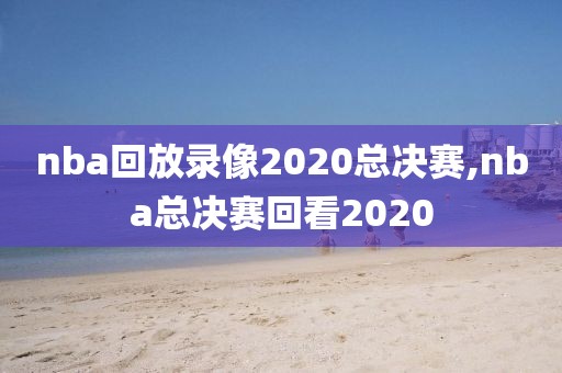 nba回放录像2020总决赛,nba总决赛回看2020