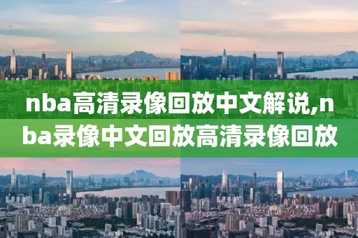 nba高清录像回放中文解说,nba录像中文回放高清录像回放