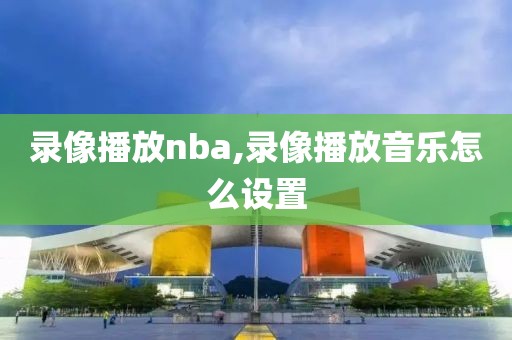录像播放nba,录像播放音乐怎么设置