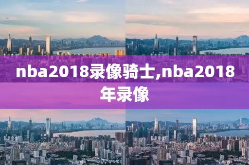 nba2018录像骑士,nba2018年录像