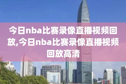今日nba比赛录像直播视频回放,今日nba比赛录像直播视频回放高清