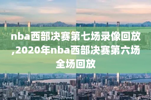 nba西部决赛第七场录像回放,2020年nba西部决赛第六场全场回放