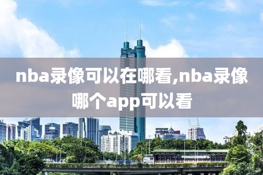 nba录像可以在哪看,nba录像哪个app可以看