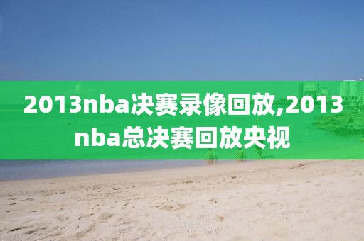 2013nba决赛录像回放,2013nba总决赛回放央视