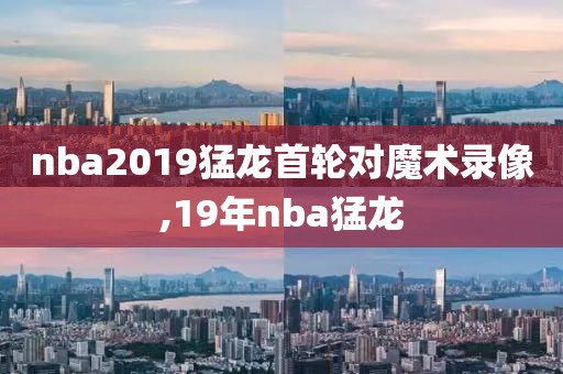 nba2019猛龙首轮对魔术录像,19年nba猛龙