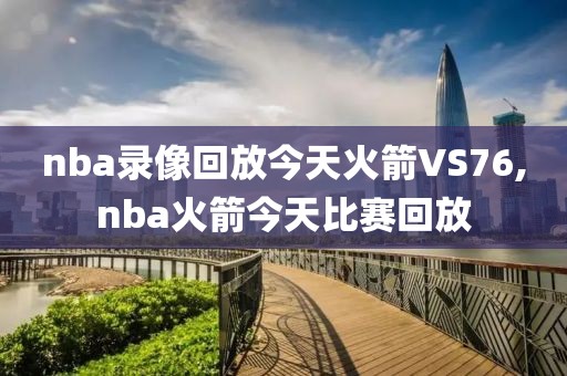 nba录像回放今天火箭VS76,nba火箭今天比赛回放