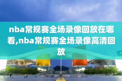 nba常规赛全场录像回放在哪看,nba常规赛全场录像高清回放