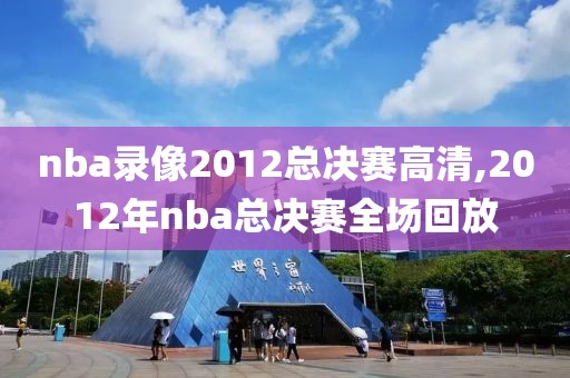 nba录像2012总决赛高清,2012年nba总决赛全场回放