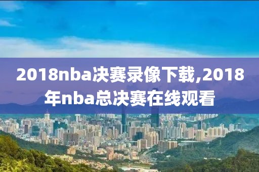2018nba决赛录像下载,2018年nba总决赛在线观看