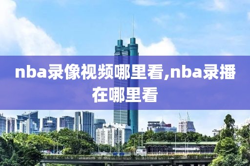 nba录像视频哪里看,nba录播在哪里看