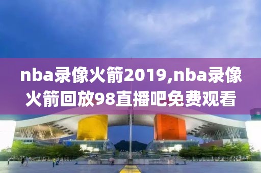 nba录像火箭2019,nba录像火箭回放98直播吧免费观看