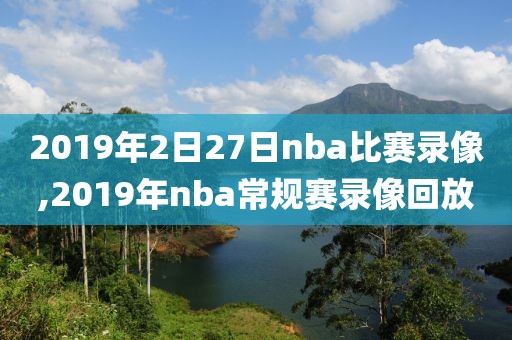 2019年2日27日nba比赛录像,2019年nba常规赛录像回放