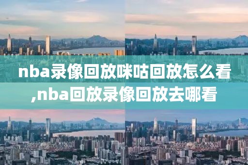 nba录像回放咪咕回放怎么看,nba回放录像回放去哪看