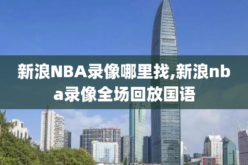 新浪NBA录像哪里找,新浪nba录像全场回放国语