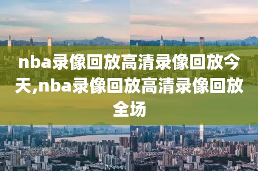 nba录像回放高清录像回放今天,nba录像回放高清录像回放全场