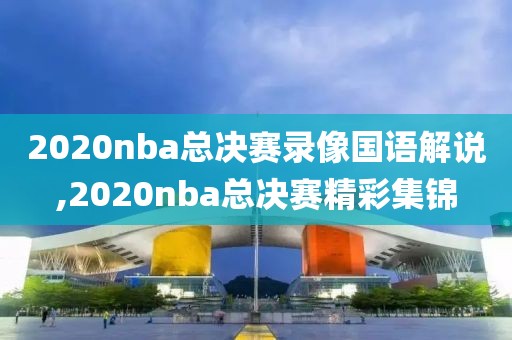 2020nba总决赛录像国语解说,2020nba总决赛精彩集锦