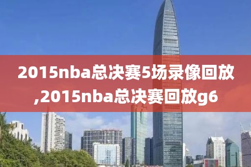 2015nba总决赛5场录像回放,2015nba总决赛回放g6