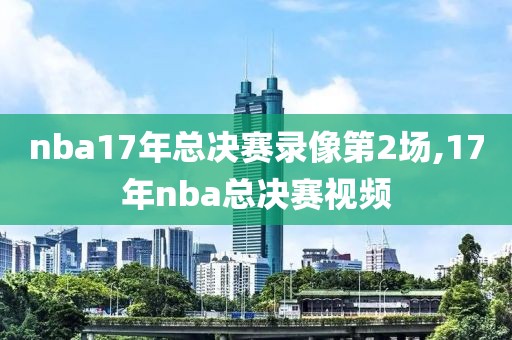 nba17年总决赛录像第2场,17年nba总决赛视频