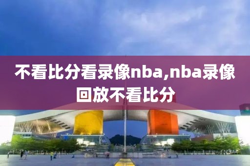 不看比分看录像nba,nba录像回放不看比分