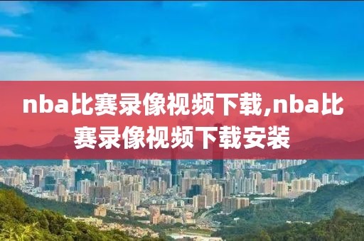 nba比赛录像视频下载,nba比赛录像视频下载安装