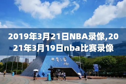 2019年3月21日NBA录像,2021年3月19日nba比赛录像