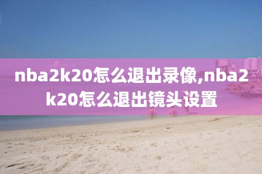 nba2k20怎么退出录像,nba2k20怎么退出镜头设置