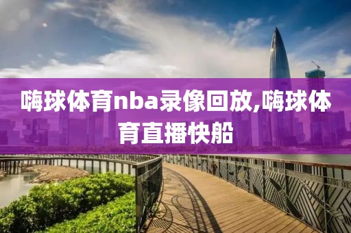 嗨球体育nba录像回放,嗨球体育直播快船