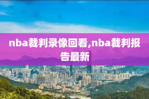 nba裁判录像回看,nba裁判报告最新