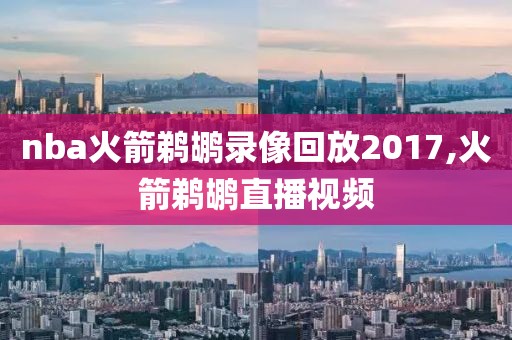 nba火箭鹈鹕录像回放2017,火箭鹈鹕直播视频 nba火箭鹈鹕录像回放2017,火箭鹈鹕直播视频