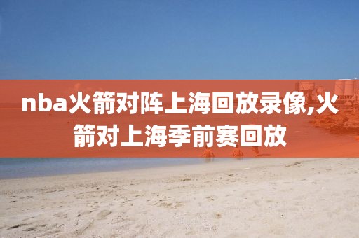 nba火箭对阵上海回放录像,火箭对上海季前赛回放