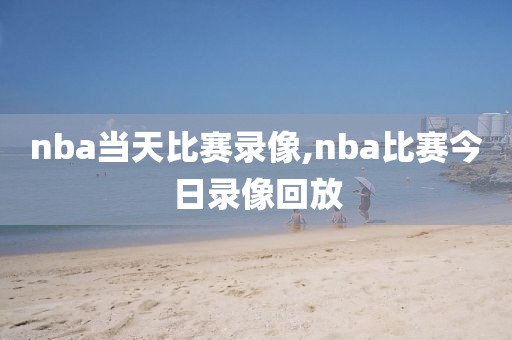 nba当天比赛录像,nba比赛今日录像回放