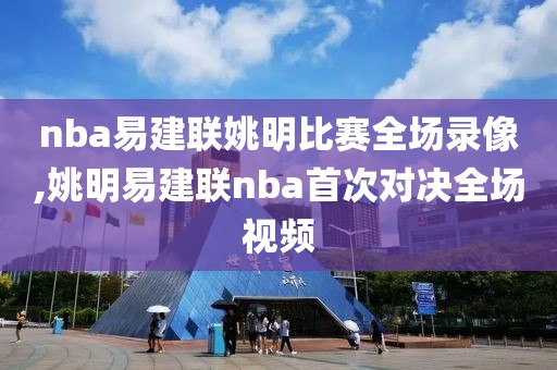 nba易建联姚明比赛全场录像,姚明易建联nba首次对决全场视频