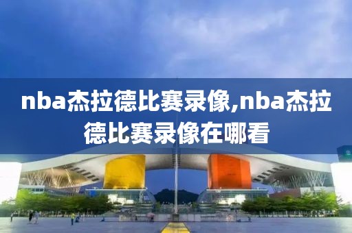 nba杰拉德比赛录像,nba杰拉德比赛录像在哪看