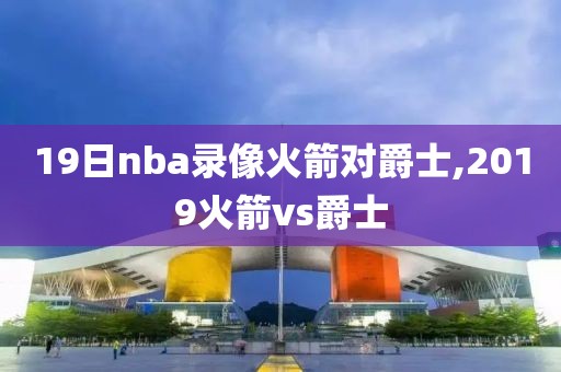 19日nba录像火箭对爵士,2019火箭vs爵士