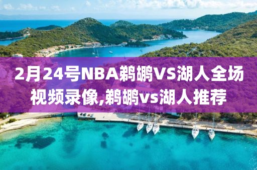 2月24号NBA鹈鹕VS湖人全场视频录像,鹈鹕vs湖人推荐