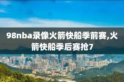 98nba录像火箭快船季前赛,火箭快船季后赛抢7