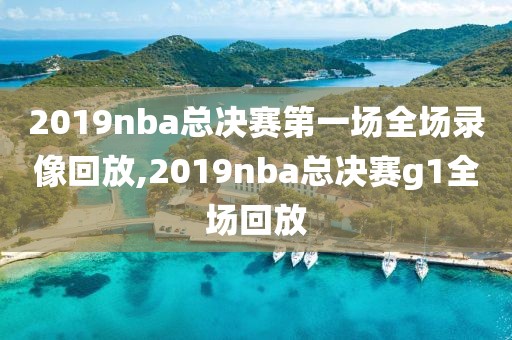 2019nba总决赛第一场全场录像回放,2019nba总决赛g1全场回放