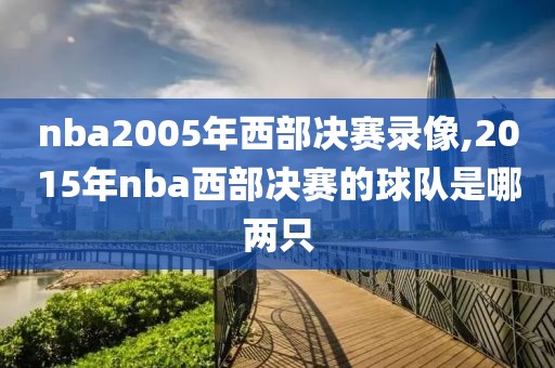 nba2005年西部决赛录像,2015年nba西部决赛的球队是哪两只
