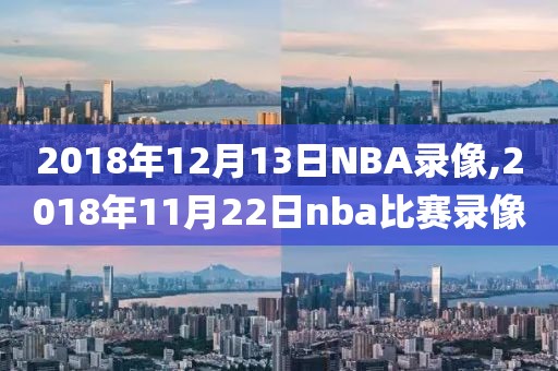 2018年12月13日NBA录像,2018年11月22日nba比赛录像
