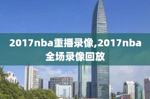 2017nba重播录像,2017nba全场录像回放